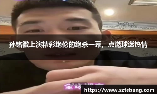 孙铭徽上演精彩绝伦的绝杀一幕，点燃球迷热情