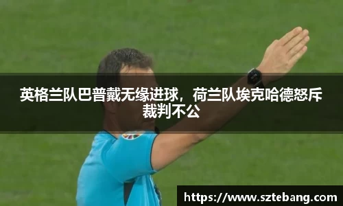 英格兰队巴普戴无缘进球，荷兰队埃克哈德怒斥裁判不公