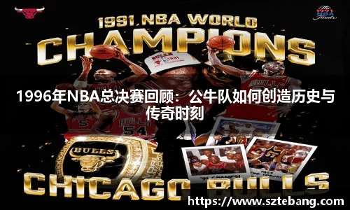 1996年NBA总决赛回顾：公牛队如何创造历史与传奇时刻